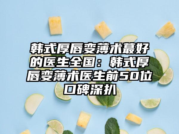 韩式厚唇变薄术蕞好的医生全国：韩式厚唇变薄术医生前50位口碑深扒