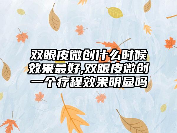 双眼皮微创什么时候效果最好,双眼皮微创一个疗程效果明显吗