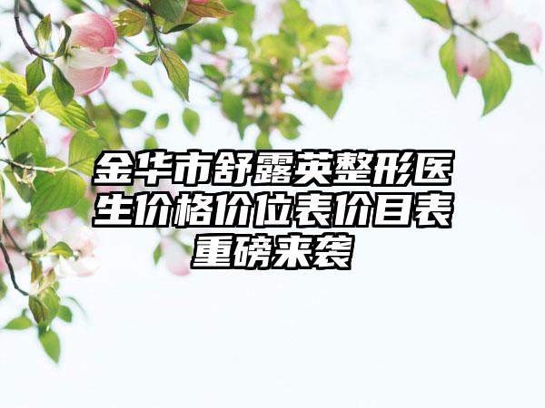 金华市舒露英整形医生价格价位表价目表重磅来袭