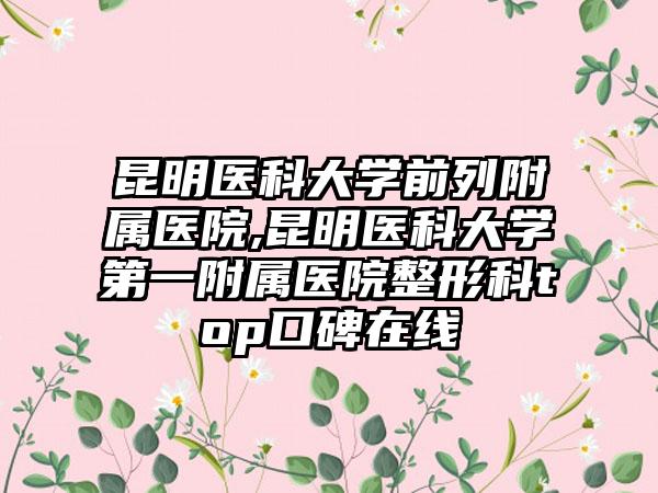 昆明医科大学前列附属医院,昆明医科大学第一附属医院整形科top口碑在线