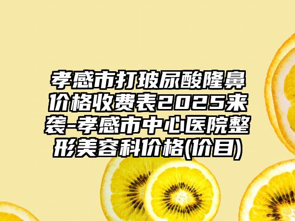 孝感市打玻尿酸隆鼻价格收费表2025来袭-孝感市中心医院整形美容科价格(价目)