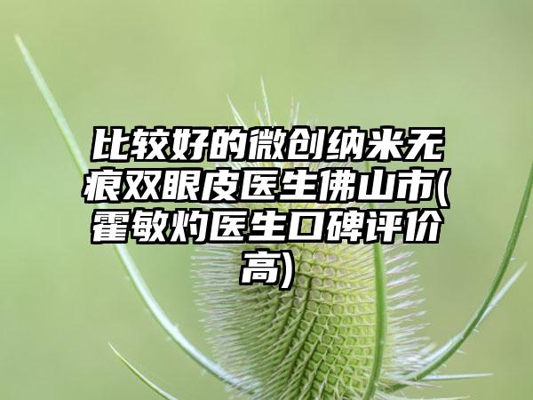 比较好的微创纳米无痕双眼皮医生佛山市(霍敏灼医生口碑评价高)