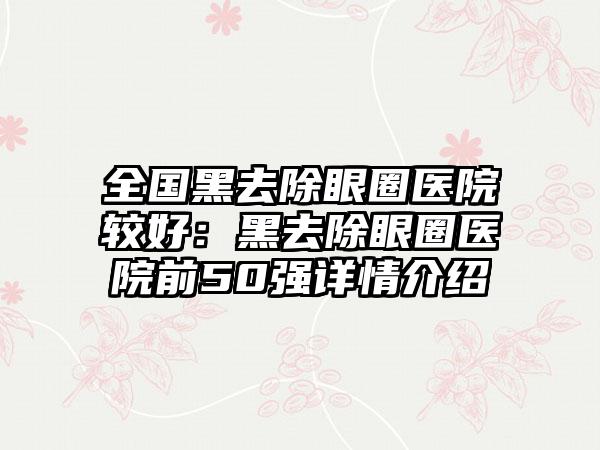 全国黑去除眼圈医院较好：黑去除眼圈医院前50强详情介绍