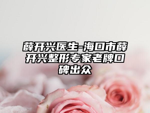 薛开兴医生-海口市薛开兴整形专家老牌口碑出众
