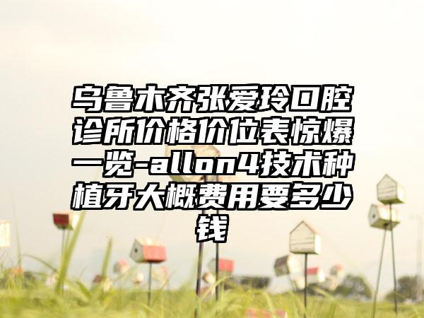 乌鲁木齐张爱玲口腔诊所价格价位表惊爆一览-allon4技术种植牙大概费用要多少钱