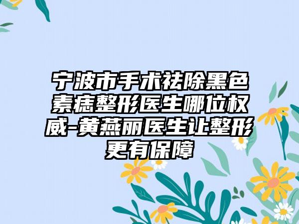 宁波市手术祛除黑色素痣整形医生哪位权威-黄燕丽医生让整形更有保障