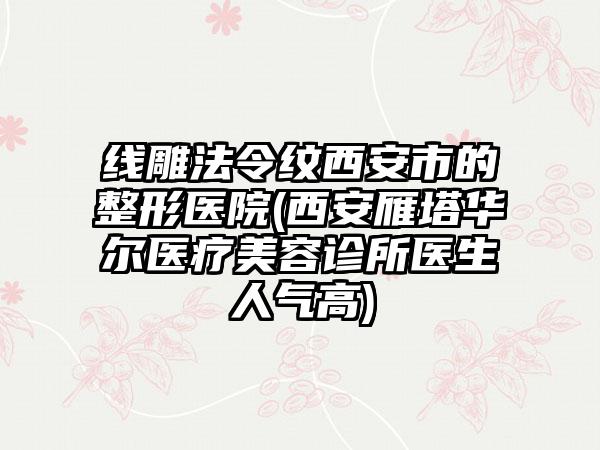 线雕法令纹西安市的整形医院(西安雁塔华尔医疗美容诊所医生人气高)