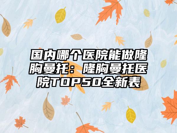 国内哪个医院能做隆胸曼托：隆胸曼托医院TOP50全新表