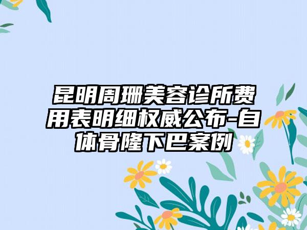 昆明周珊美容诊所费用表明细权威公布-自体骨隆下巴案例