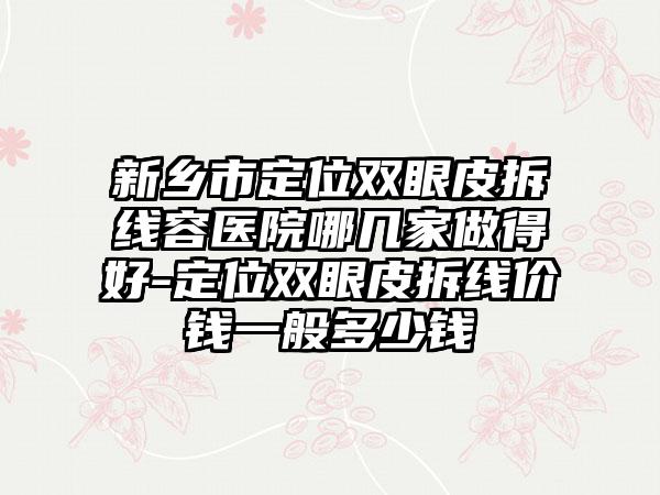 新乡市定位双眼皮拆线容医院哪几家做得好-定位双眼皮拆线价钱一般多少钱