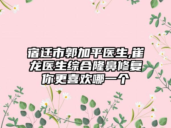 宿迁市郭加平医生,崔龙医生综合隆鼻修复你更喜欢哪一个