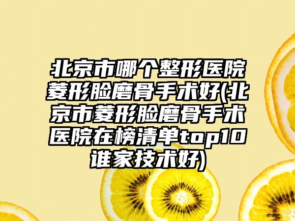 北京市哪个整形医院菱形脸磨骨手术好(北京市菱形脸磨骨手术医院在榜清单top10谁家技术好)