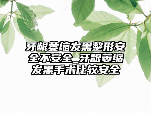 牙龈萎缩发黑整形安全不安全_牙龈萎缩发黑手术比较安全