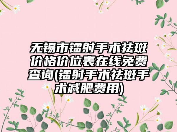 无锡市镭射手术祛斑价格价位表在线免费查询(镭射手术祛斑手术减肥费用)
