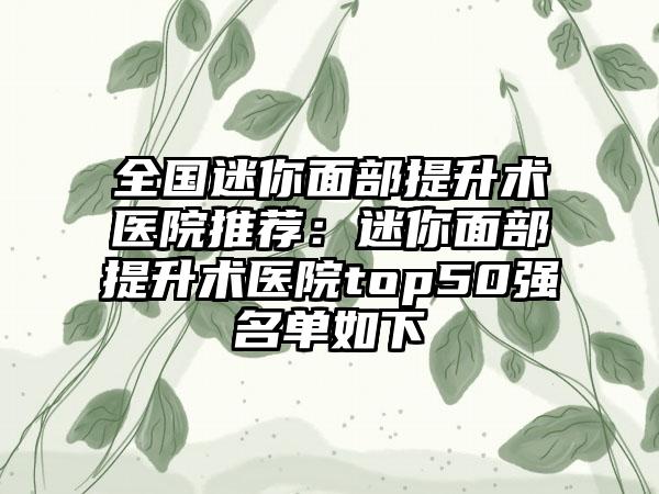 全国迷你面部提升术医院推荐：迷你面部提升术医院top50强名单如下