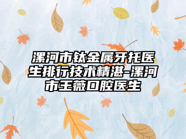 漯河市钛金属牙托医生排行技术精湛-漯河市王薇口腔医生