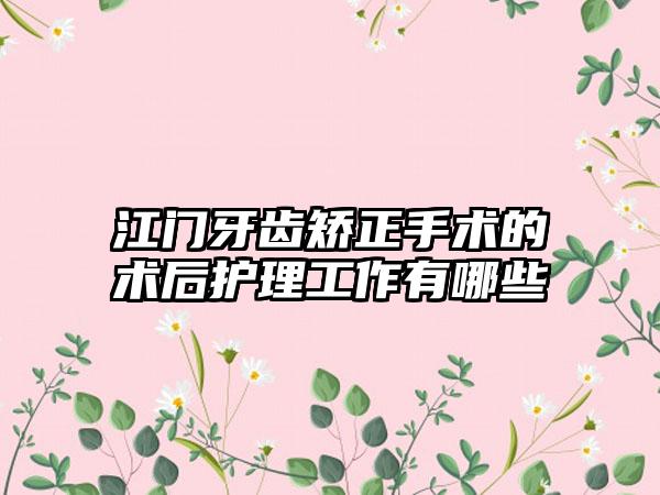 江门牙齿矫正手术的术后护理工作有哪些