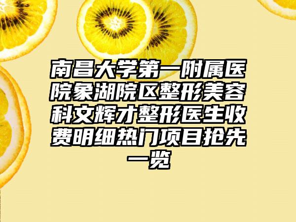 南昌大学第一附属医院象湖院区整形美容科文辉才整形医生收费明细热门项目抢先一览