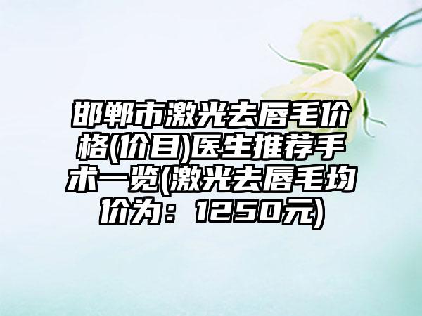 邯郸市激光去唇毛价格(价目)医生推荐手术一览(激光去唇毛均价为：1250元)