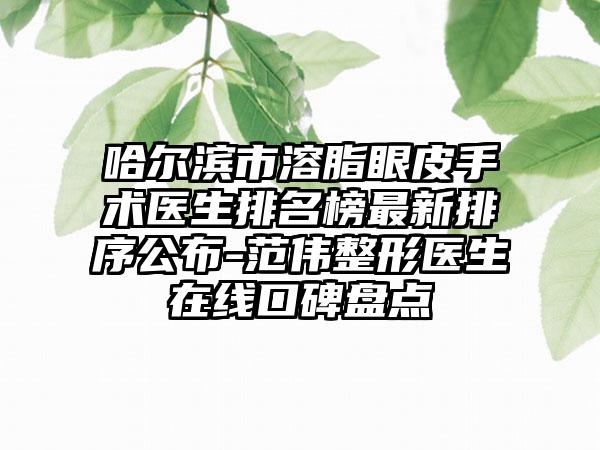 哈尔滨市溶脂眼皮手术医生排名榜最新排序公布-范伟整形医生在线口碑盘点