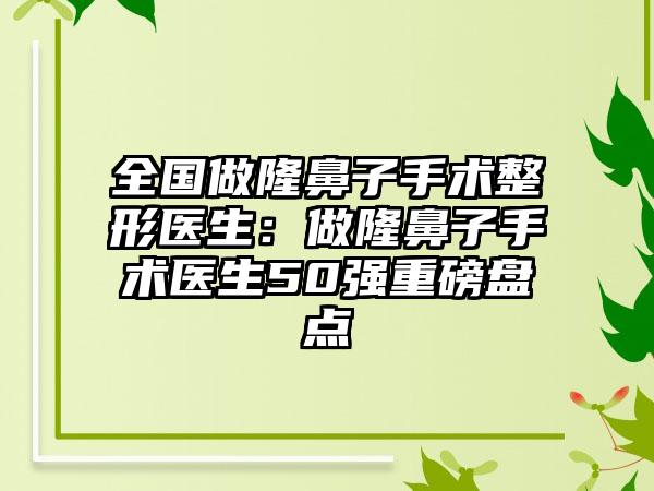 全国做隆鼻子手术整形医生：做隆鼻子手术医生50强重磅盘点