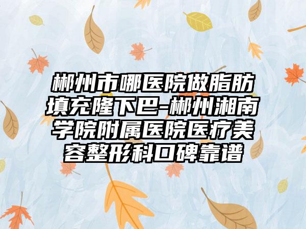 郴州市哪医院做脂肪填充隆下巴-郴州湘南学院附属医院医疗美容整形科口碑靠谱