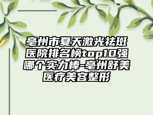 亳州市夏天激光祛斑医院排名榜top10强哪个实力棒-亳州舒美医疗美容整形