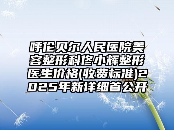 呼伦贝尔人民医院美容整形科佟小辉整形医生价格(收费标准)2025年新详细首公开