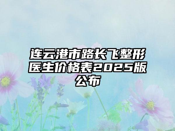 连云港市路长飞整形医生价格表2025版公布