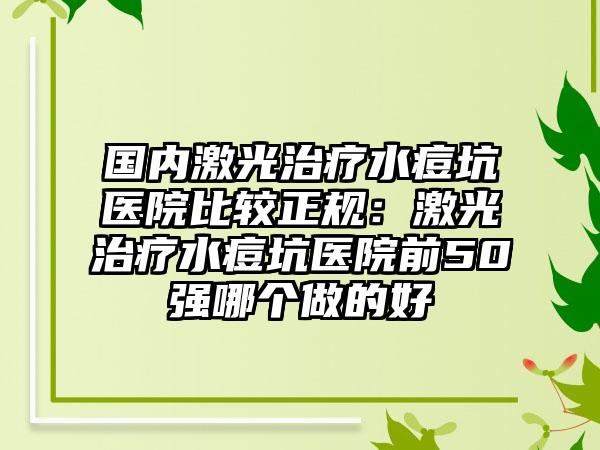 国内激光治疗水痘坑医院比较正规：激光治疗水痘坑医院前50强哪个做的好