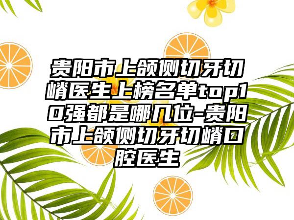 贵阳市上颌侧切牙切嵴医生上榜名单top10强都是哪几位-贵阳市上颌侧切牙切嵴口腔医生