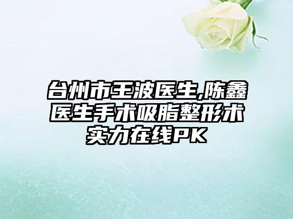 台州市王波医生,陈鑫医生手术吸脂整形术实力在线PK