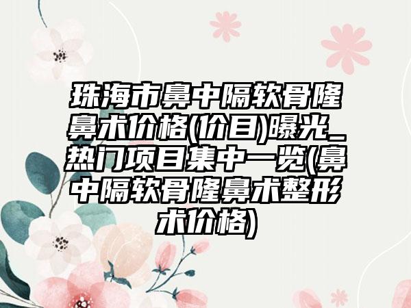 珠海市鼻中隔软骨隆鼻术价格(价目)曝光_热门项目集中一览(鼻中隔软骨隆鼻术整形术价格)