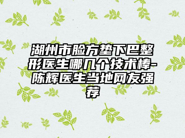 湖州市脸方垫下巴整形医生哪几个技术棒-陈辉医生当地网友强荐