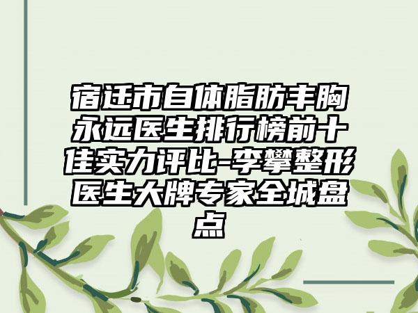 宿迁市自体脂肪丰胸永远医生排行榜前十佳实力评比-李攀整形医生大牌专家全城盘点