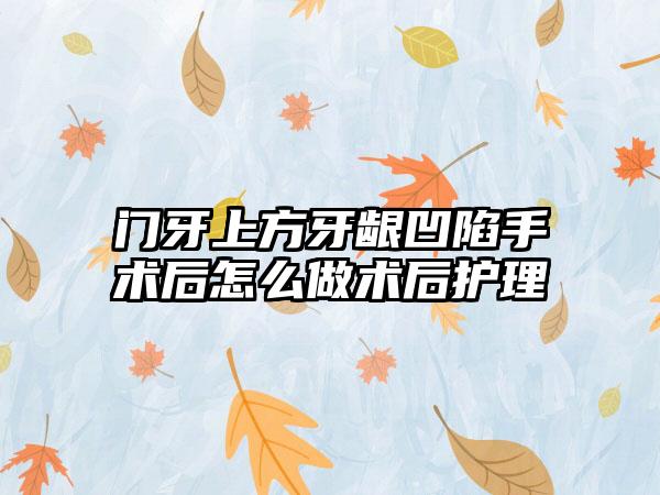 门牙上方牙龈凹陷手术后怎么做术后护理