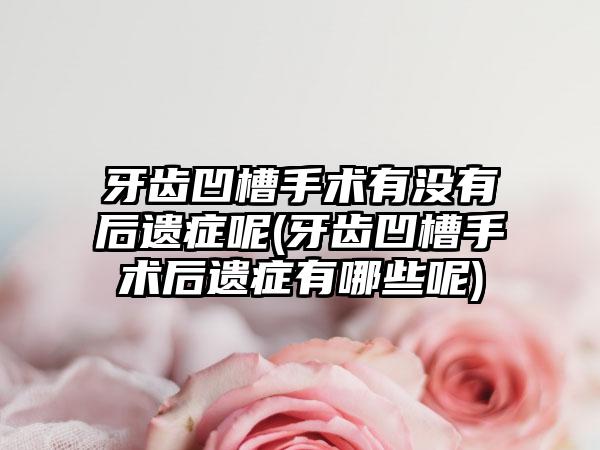 牙齿凹槽手术有没有后遗症呢(牙齿凹槽手术后遗症有哪些呢)
