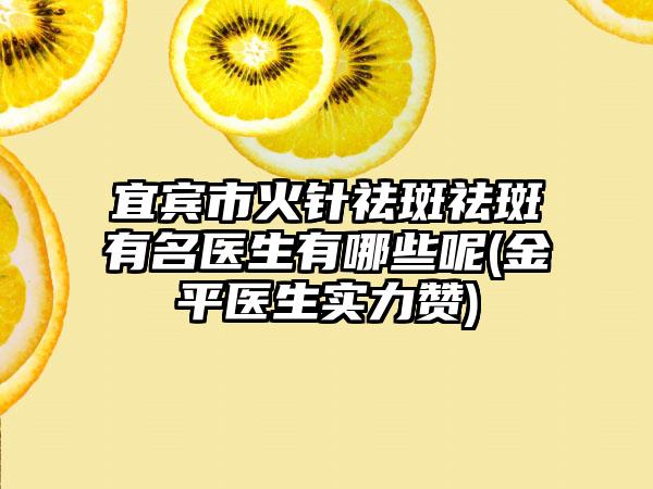 宜宾市火针祛斑祛斑有名医生有哪些呢(金平医生实力赞)