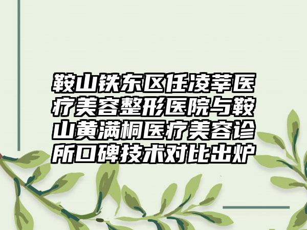 鞍山铁东区任凌莘医疗美容整形医院与鞍山黄满桐医疗美容诊所口碑技术对比出炉