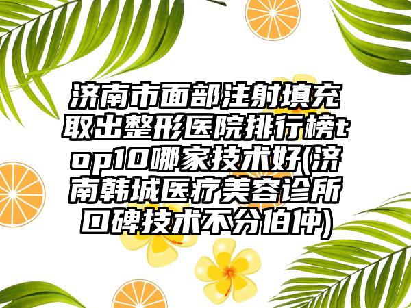 济南市面部注射填充取出整形医院排行榜top10哪家技术好(济南韩城医疗美容诊所口碑技术不分伯仲)