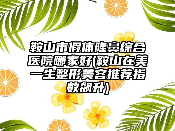 鞍山市假体隆鼻综合医院哪家好(鞍山在美一生整形美容推荐指数飙升)