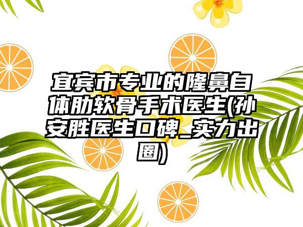 宜宾市专业的隆鼻自体肋软骨手术医生(孙安胜医生口碑_实力出圈)