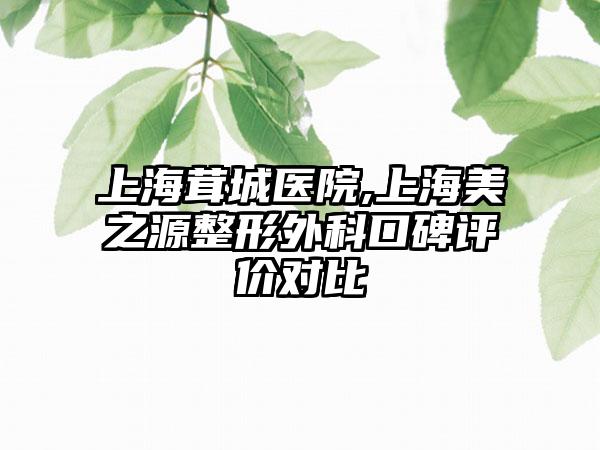 上海茸城医院,上海美之源整形外科口碑评价对比