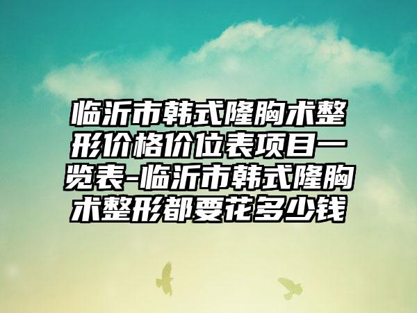 临沂市韩式隆胸术整形价格价位表项目一览表-临沂市韩式隆胸术整形都要花多少钱