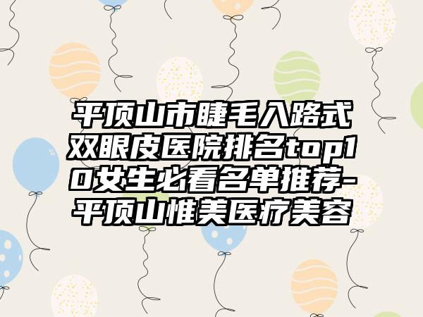 平顶山市睫毛入路式双眼皮医院排名top10女生必看名单推荐-平顶山惟美医疗美容