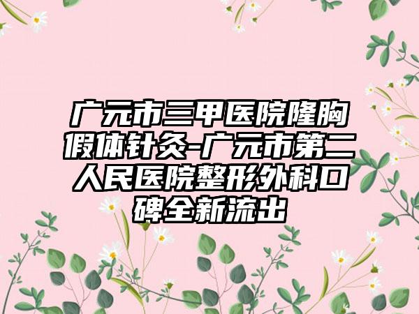 广元市三甲医院隆胸假体针灸-广元市第二人民医院整形外科口碑全新流出