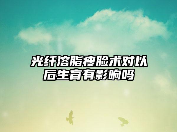 光纤溶脂瘦脸术对以后生育有影响吗