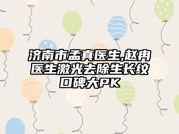 济南市孟真医生,赵冉医生激光去除生长纹口碑大PK