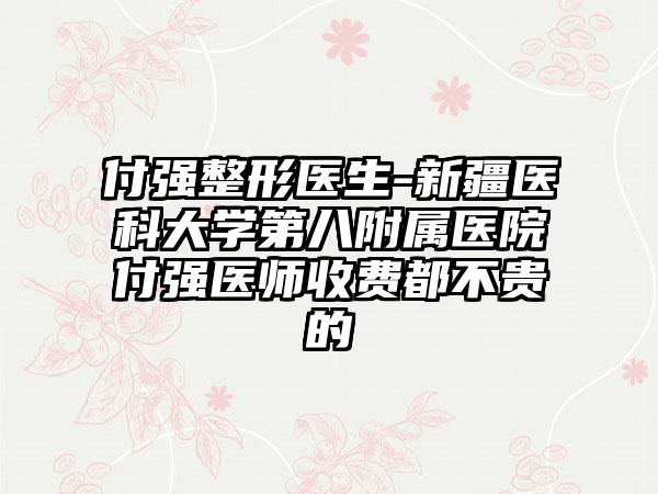 付强整形医生-新疆医科大学第八附属医院付强医师收费都不贵的