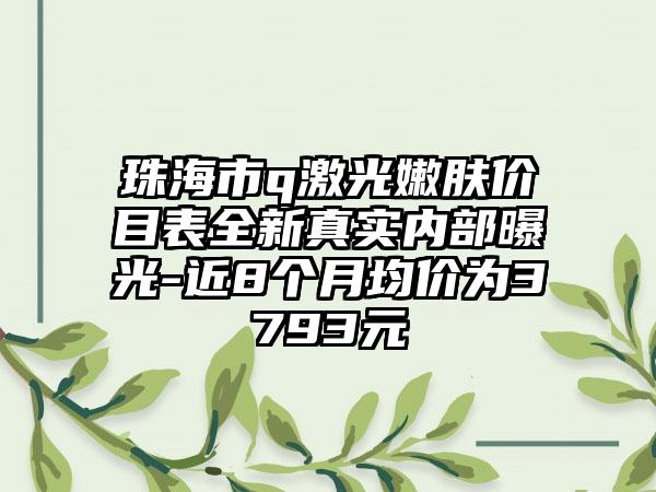 珠海市q激光嫩肤价目表全新真实内部曝光-近8个月均价为3793元
